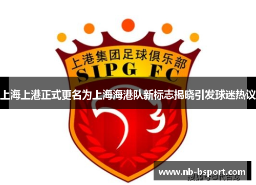 上海上港正式更名为上海海港队新标志揭晓引发球迷热议