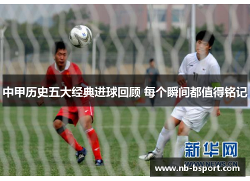 中甲历史五大经典进球回顾 每个瞬间都值得铭记