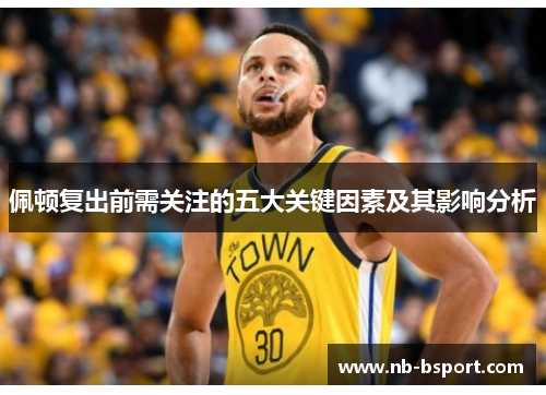 佩顿复出前需关注的五大关键因素及其影响分析 佩顿复出前需关注的五大关键因素及其影响分析