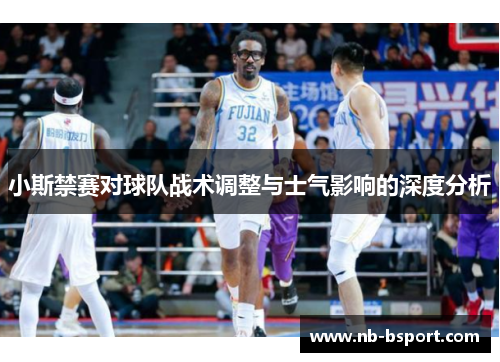 小斯禁赛对球队战术调整与士气影响的深度分析