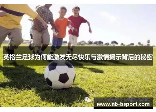 英格兰足球为何能激发无尽快乐与激情揭示背后的秘密