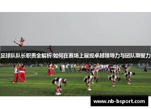 足球队队长职责全解析 如何在赛场上展现卓越领导力与团队凝聚力