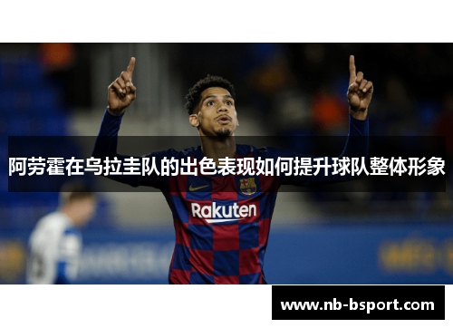 阿劳霍在乌拉圭队的出色表现如何提升球队整体形象