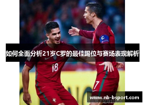 如何全面分析21岁C罗的最佳踢位与赛场表现解析 如何全面分析21岁C罗的最佳踢位与赛场表现解析
