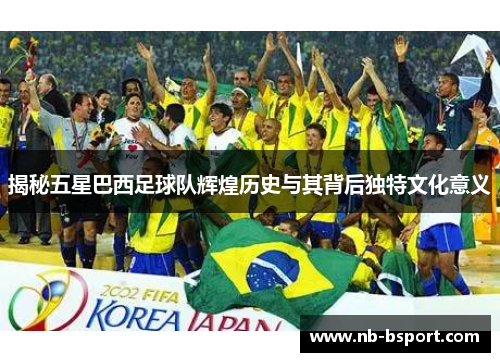 揭秘五星巴西足球队辉煌历史与其背后独特文化意义
