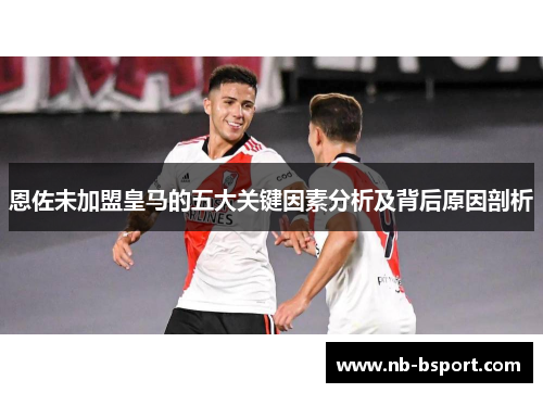 恩佐未加盟皇马的五大关键因素分析及背后原因剖析 恩佐未加盟皇马的五大关键因素分析及背后原因剖析