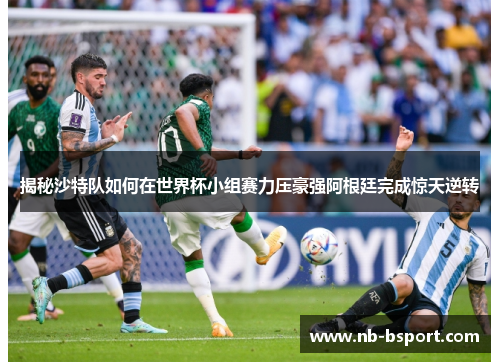 揭秘沙特队如何在世界杯小组赛力压豪强阿根廷完成惊天逆转
