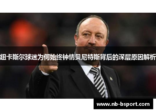 纽卡斯尔球迷为何始终钟情贝尼特斯背后的深层原因解析 纽卡斯尔球迷为何始终钟情贝尼特斯背后的深层原因解析