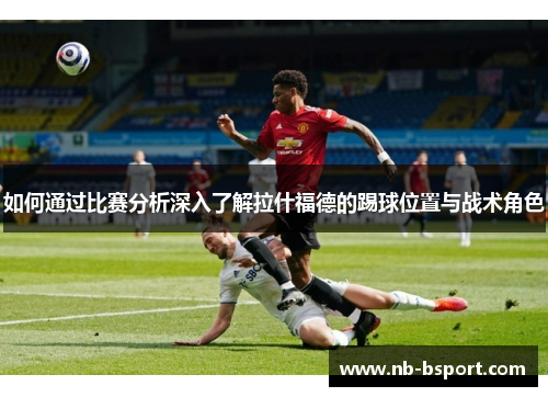 如何通过比赛分析深入了解拉什福德的踢球位置与战术角色