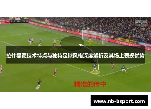 拉什福德技术特点与独特足球风格深度解析及其场上表现优势