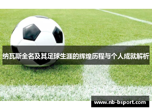 纳瓦斯全名及其足球生涯的辉煌历程与个人成就解析