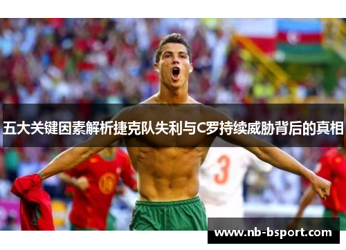 五大关键因素解析捷克队失利与C罗持续威胁背后的真相 五大关键因素解析捷克队失利与C罗持续威胁背后的真相