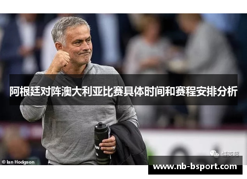 阿根廷对阵澳大利亚比赛具体时间和赛程安排分析