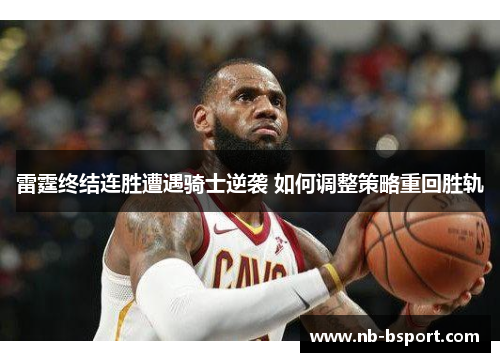 雷霆终结连胜遭遇骑士逆袭 如何调整策略重回胜轨