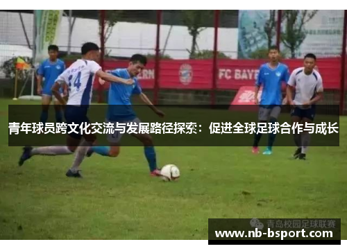青年球员跨文化交流与发展路径探索:促进全球足球合作与成长 青年球员跨文化交流与发展路径探索:促进全球足球合作与成长