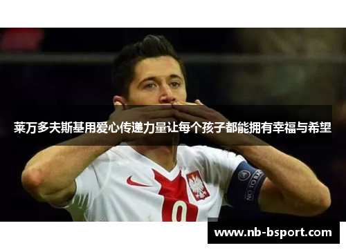 莱万多夫斯基用爱心传递力量让每个孩子都能拥有幸福与希望 莱万多夫斯基用爱心传递力量让每个孩子都能拥有幸福与希望