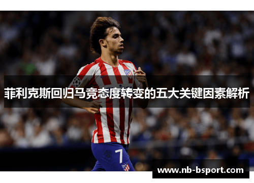 菲利克斯回归马竞态度转变的五大关键因素解析 菲利克斯回归马竞态度转变的五大关键因素解析