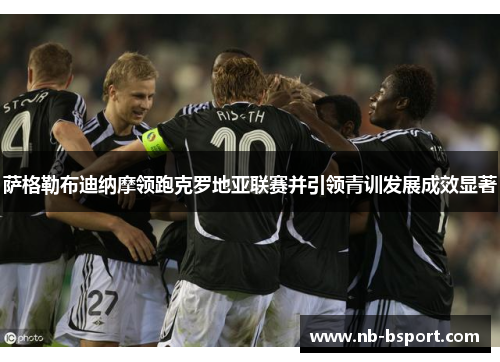 萨格勒布迪纳摩领跑克罗地亚联赛并引领青训发展成效显著 萨格勒布迪纳摩领跑克罗地亚联赛并引领青训发展成效显著