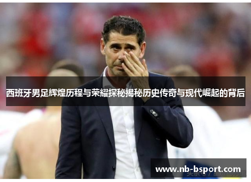 西班牙男足辉煌历程与荣耀探秘揭秘历史传奇与现代崛起的背后 西班牙男足辉煌历程与荣耀探秘揭秘历史传奇与现代崛起的背后