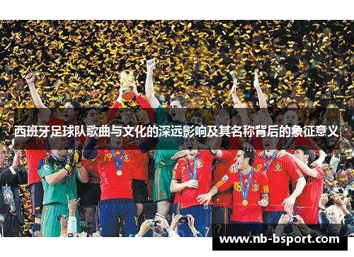 西班牙足球队歌曲与文化的深远影响及其名称背后的象征意义 西班牙足球队歌曲与文化的深远影响及其名称背后的象征意义