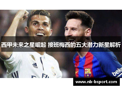 西甲未来之星崛起 接班梅西的五大潜力新星解析 西甲未来之星崛起 接班梅西的五大潜力新星解析