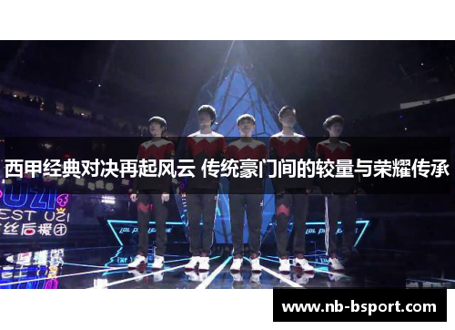 西甲经典对决再起风云 传统豪门间的较量与荣耀传承 西甲经典对决再起风云 传统豪门间的较量与荣耀传承