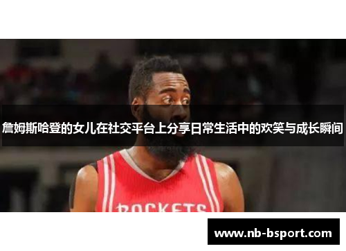 詹姆斯哈登的女儿在社交平台上分享日常生活中的欢笑与成长瞬间 詹姆斯哈登的女儿在社交平台上分享日常生活中的欢笑与成长瞬间