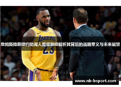 詹姆斯降薪续约助湖人重返巅峰解析其背后的战略意义与未来展望 詹姆斯降薪续约助湖人重返巅峰解析其背后的战略意义与未来展望