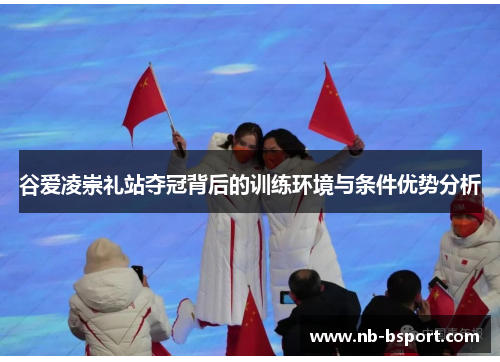 谷爱凌崇礼站夺冠背后的训练环境与条件优势分析 谷爱凌崇礼站夺冠背后的训练环境与条件优势分析