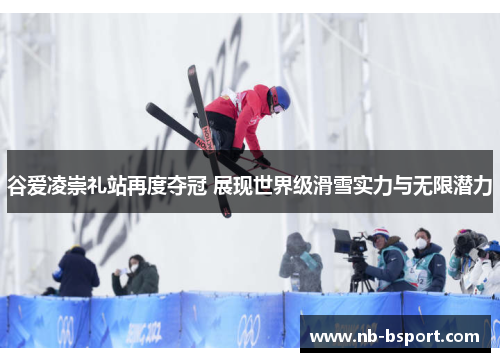 谷爱凌崇礼站再度夺冠 展现世界级滑雪实力与无限潜力 谷爱凌崇礼站再度夺冠 展现世界级滑雪实力与无限潜力
