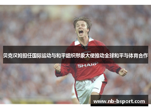 贝克汉姆担任国际运动与和平组织形象大使推动全球和平与体育合作 贝克汉姆担任国际运动与和平组织形象大使推动全球和平与体育合作