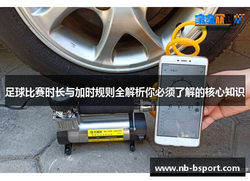 足球比赛时长与加时规则全解析你必须了解的核心知识