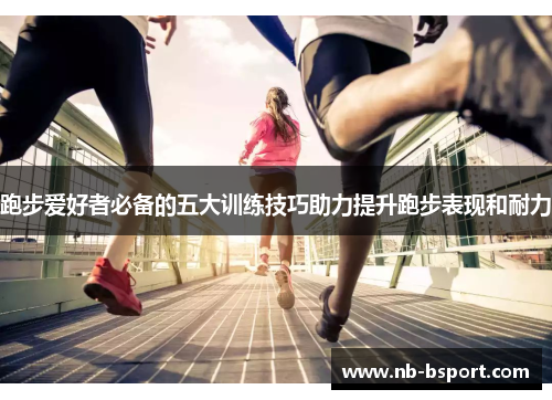 跑步爱好者必备的五大训练技巧助力提升跑步表现和耐力