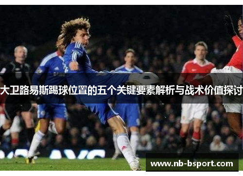 大卫路易斯踢球位置的五个关键要素解析与战术价值探讨