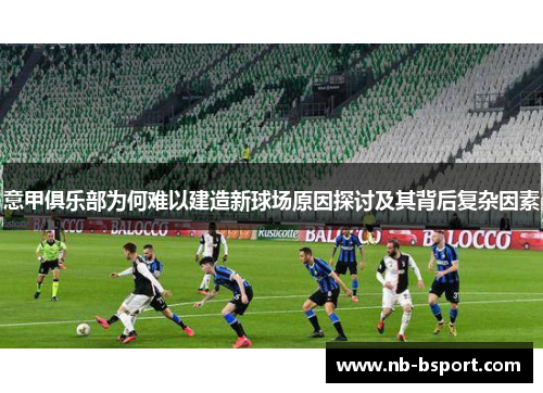 意甲俱乐部为何难以建造新球场原因探讨及其背后复杂因素