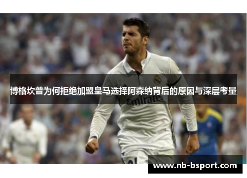 博格坎普为何拒绝加盟皇马选择阿森纳背后的原因与深层考量
