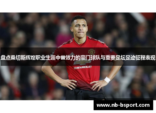 盘点桑切斯辉煌职业生涯中曾效力的豪门球队与重要足坛足迹征程表现 盘点桑切斯辉煌职业生涯中曾效力的豪门球队与重要足坛足迹征程表现