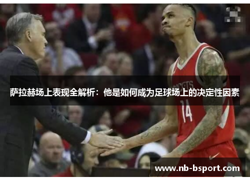 萨拉赫场上表现全解析：他是如何成为足球场上的决定性因素