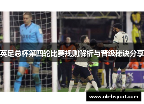 英足总杯第四轮比赛规则解析与晋级秘诀分享