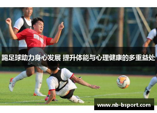 踢足球助力身心发展 提升体能与心理健康的多重益处
