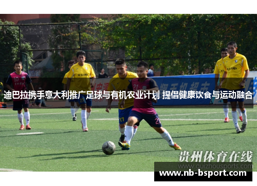 迪巴拉携手意大利推广足球与有机农业计划 提倡健康饮食与运动融合 迪巴拉携手意大利推广足球与有机农业计划 提倡健康饮食与运动融合