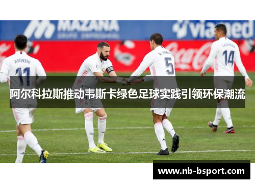 阿尔科拉斯推动韦斯卡绿色足球实践引领环保潮流 阿尔科拉斯推动韦斯卡绿色足球实践引领环保潮流