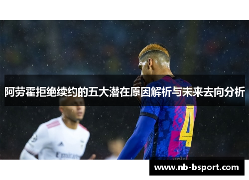 阿劳霍拒绝续约的五大潜在原因解析与未来去向分析