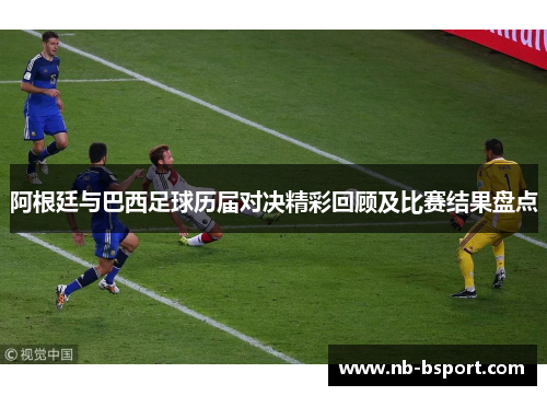 阿根廷与巴西足球历届对决精彩回顾及比赛结果盘点 阿根廷与巴西足球历届对决精彩回顾及比赛结果盘点