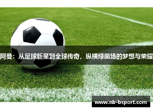 阿曼:从足球新星到全球传奇,纵横绿茵场的梦想与荣耀 阿曼:从足球新星到全球传奇,纵横绿茵场的梦想与荣耀