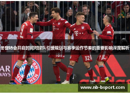 冬窗转会开启时间对球队引援规划与赛季运作节奏的重要影响深度解析 冬窗转会开启时间对球队引援规划与赛季运作节奏的重要影响深度解析