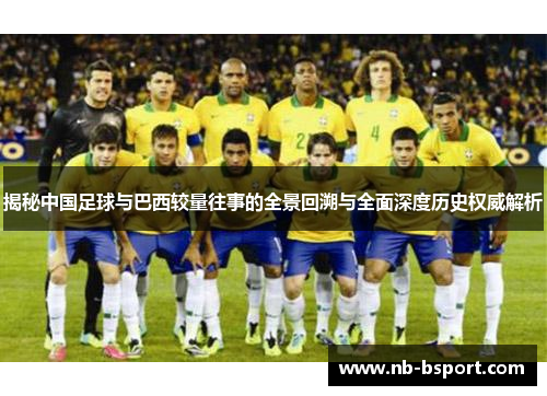 揭秘中国足球与巴西较量往事的全景回溯与全面深度历史权威解析 揭秘中国足球与巴西较量往事的全景回溯与全面深度历史权威解析