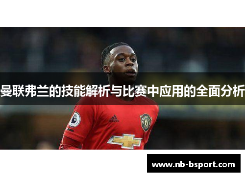 曼联弗兰的技能解析与比赛中应用的全面分析 曼联弗兰的技能解析与比赛中应用的全面分析