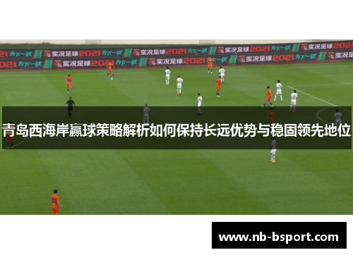 青岛西海岸赢球策略解析如何保持长远优势与稳固领先地位