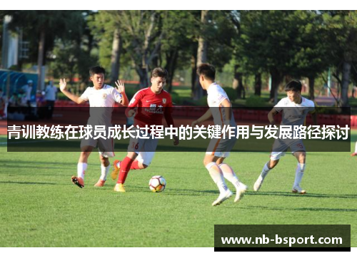 青训教练在球员成长过程中的关键作用与发展路径探讨 青训教练在球员成长过程中的关键作用与发展路径探讨